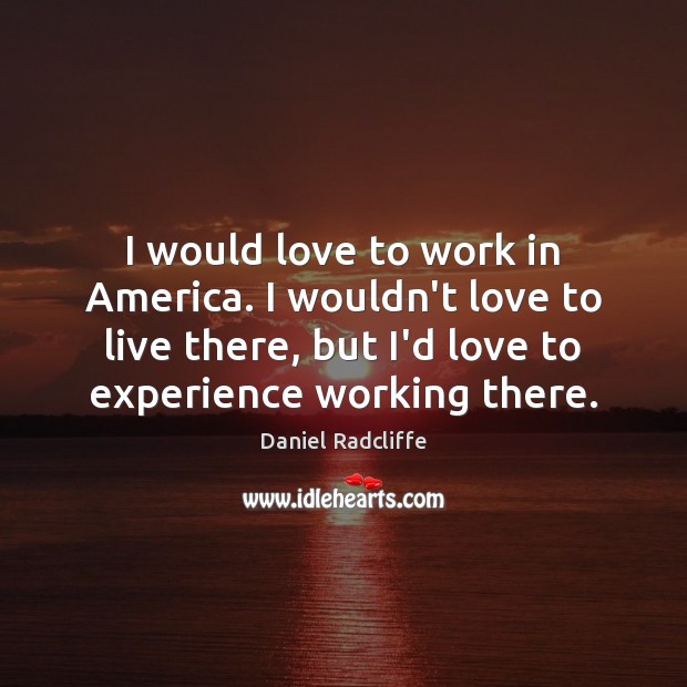 I would love to work in America. I wouldn’t love to live Image