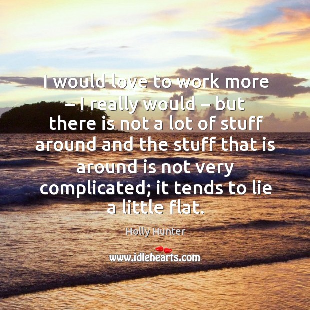 I would love to work more – I really would – but there is not a lot of stuff around and the stuff Holly Hunter Picture Quote