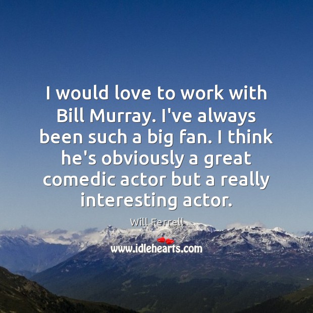 I would love to work with Bill Murray. I’ve always been such Image