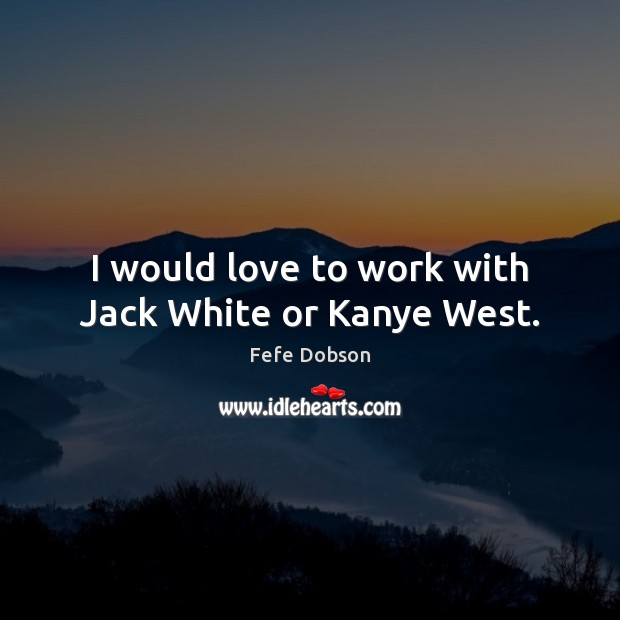 I would love to work with Jack White or Kanye West. Fefe Dobson Picture Quote