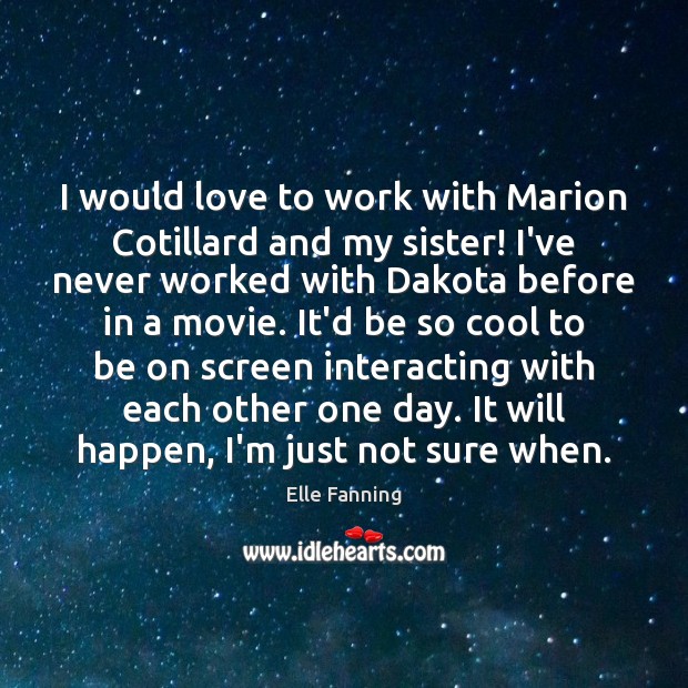 I would love to work with Marion Cotillard and my sister! I’ve Image