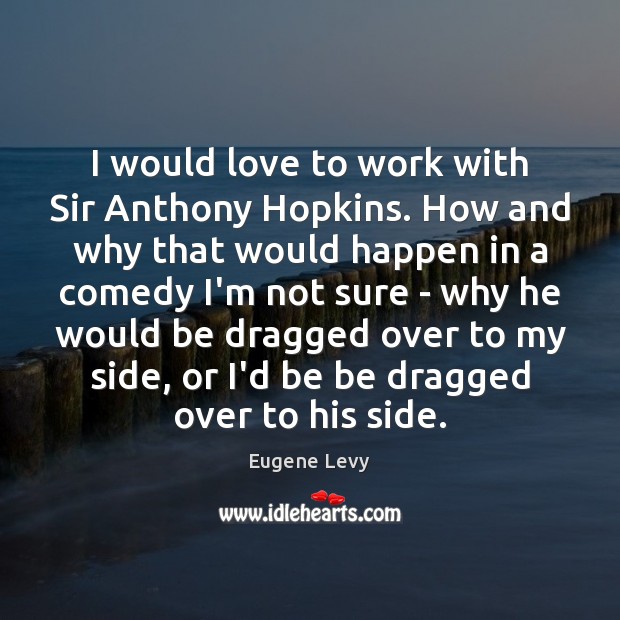 I would love to work with Sir Anthony Hopkins. How and why Eugene Levy Picture Quote