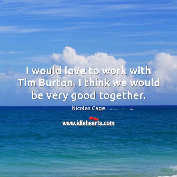 I would love to work with Tim Burton. I think we would be very good together. Nicolas Cage Picture Quote