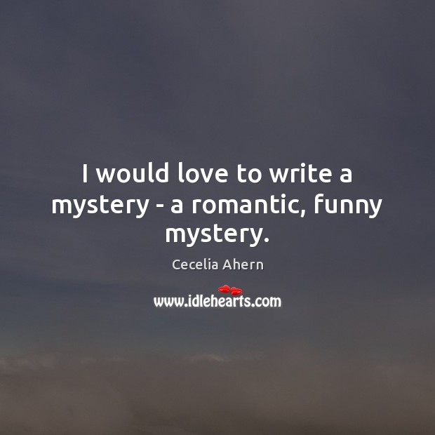 I would love to write a mystery – a romantic, funny mystery. Cecelia Ahern Picture Quote