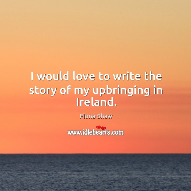 I would love to write the story of my upbringing in ireland. Fiona Shaw Picture Quote