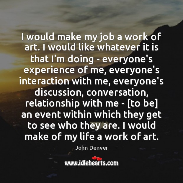 I would make my job a work of art. I would like John Denver Picture Quote