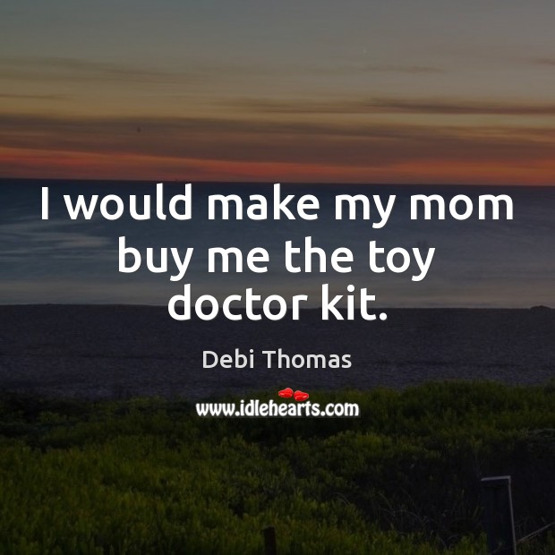 I would make my mom buy me the toy doctor kit. Debi Thomas Picture Quote