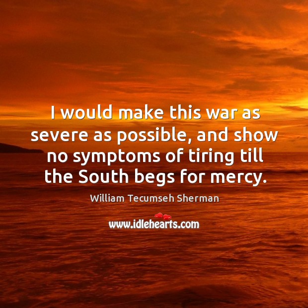 I would make this war as severe as possible, and show no symptoms of tiring till the south begs for mercy. William Tecumseh Sherman Picture Quote