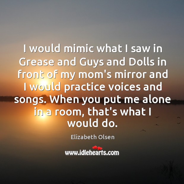 I would mimic what I saw in Grease and Guys and Dolls Elizabeth Olsen Picture Quote