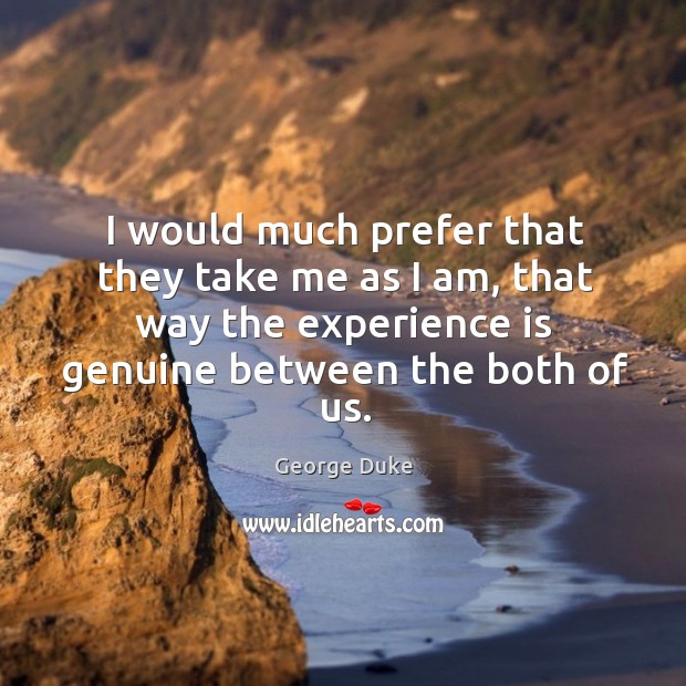I would much prefer that they take me as I am, that way the experience is genuine between the both of us. George Duke Picture Quote