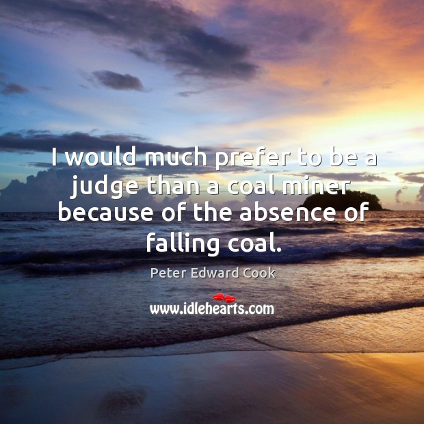 I would much prefer to be a judge than a coal miner because of the absence of falling coal. Peter Edward Cook Picture Quote