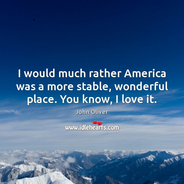 I would much rather America was a more stable, wonderful place. You know, I love it. John Oliver Picture Quote