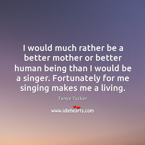 I would much rather be a better mother or better human being than I would be a singer. Tanya Tucker Picture Quote