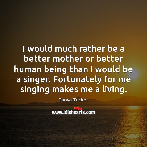 I would much rather be a better mother or better human being Tanya Tucker Picture Quote