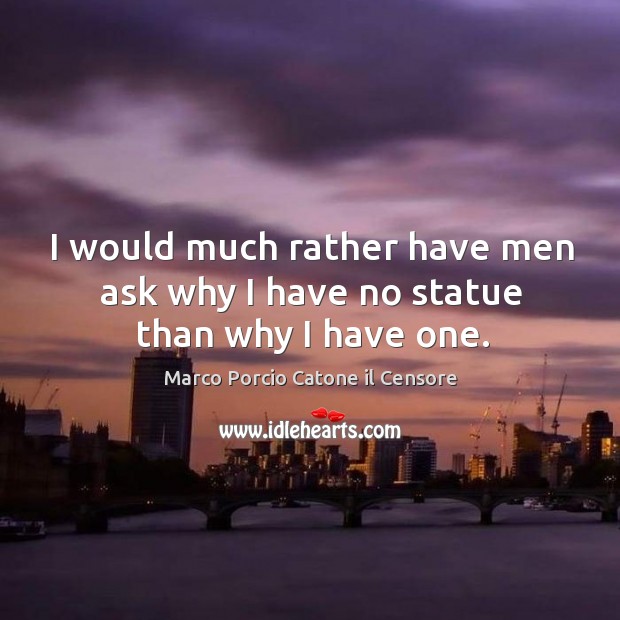 I would much rather have men ask why I have no statue than why I have one. Marco Porcio Catone il Censore Picture Quote