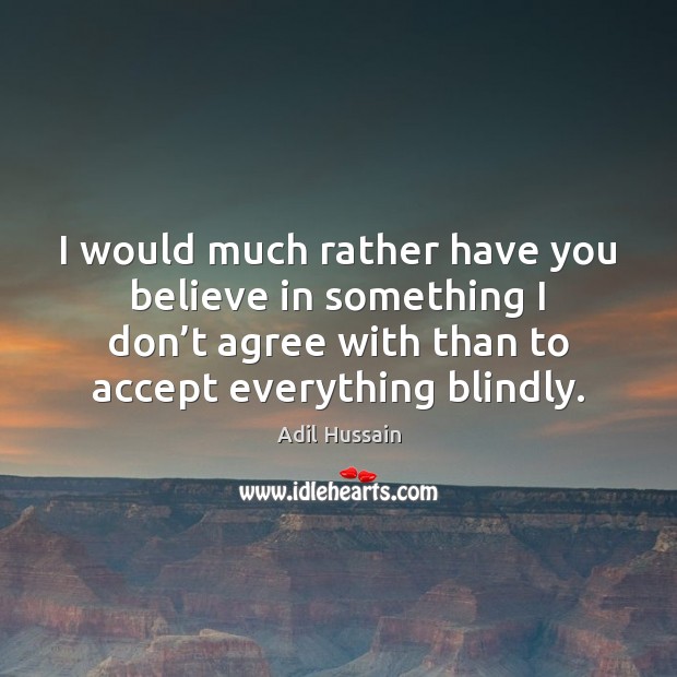 I would much rather have you believe in something I don’t Adil Hussain Picture Quote