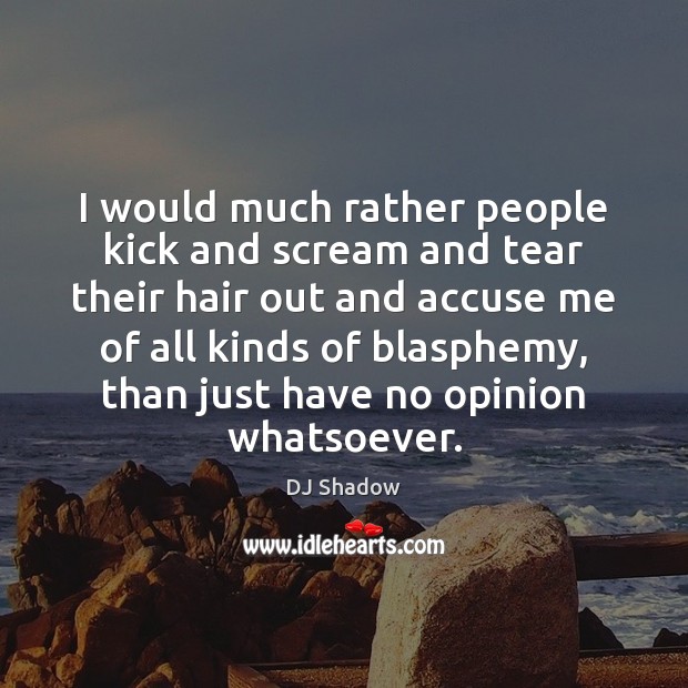 I would much rather people kick and scream and tear their hair DJ Shadow Picture Quote