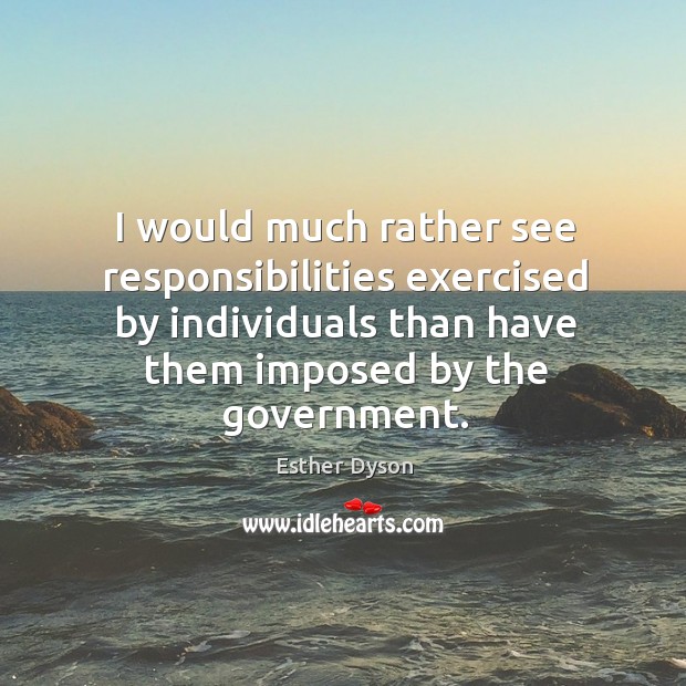 I would much rather see responsibilities exercised by individuals than have them imposed by the government. Image