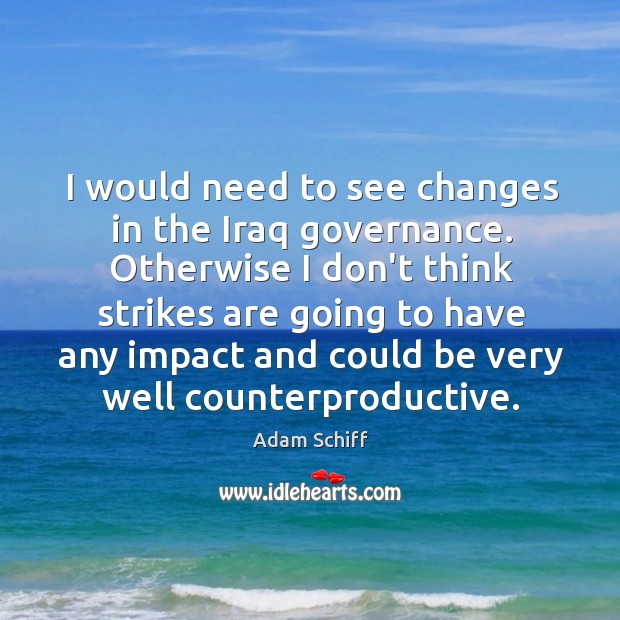 I would need to see changes in the Iraq governance. Otherwise I Adam Schiff Picture Quote