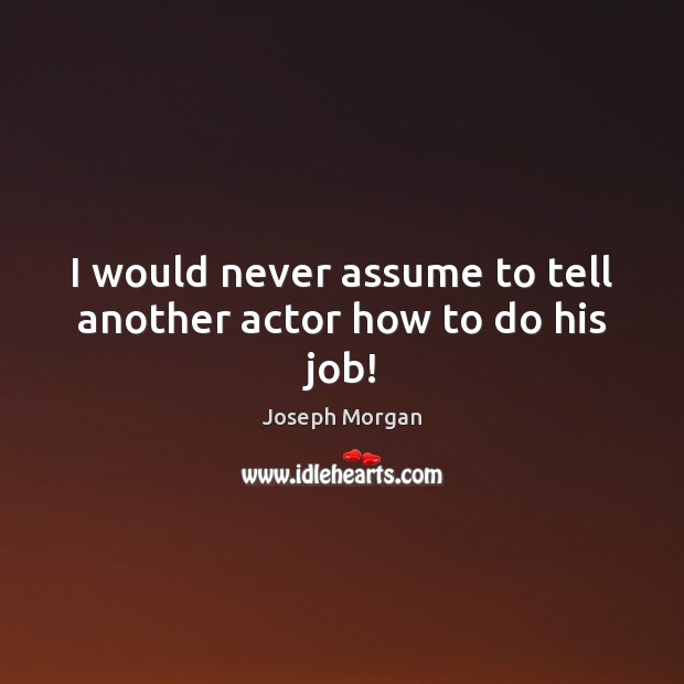I would never assume to tell another actor how to do his job! Joseph Morgan Picture Quote