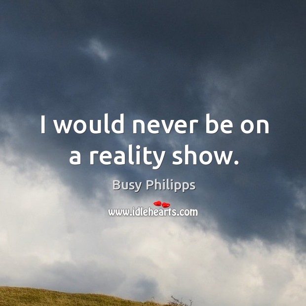 I would never be on a reality show. Busy Philipps Picture Quote