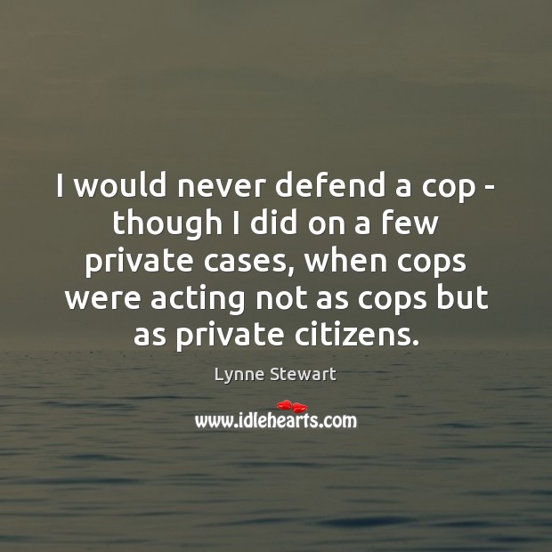 I would never defend a cop – though I did on a Lynne Stewart Picture Quote