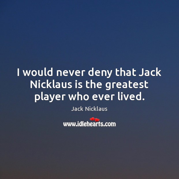 I would never deny that Jack Nicklaus is the greatest player who ever lived. Jack Nicklaus Picture Quote