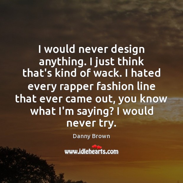 I would never design anything. I just think that’s kind of wack. Danny Brown Picture Quote