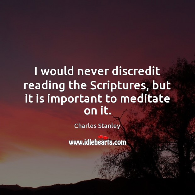 I would never discredit reading the Scriptures, but it is important to meditate on it. Charles Stanley Picture Quote