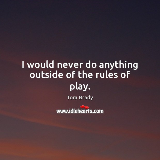 I would never do anything outside of the rules of play. Tom Brady Picture Quote