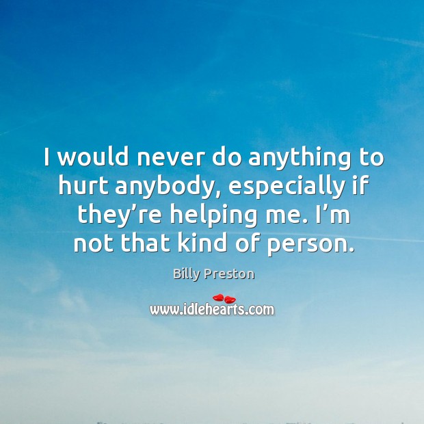 I would never do anything to hurt anybody, especially if they’re helping me. I’m not that kind of person. Image