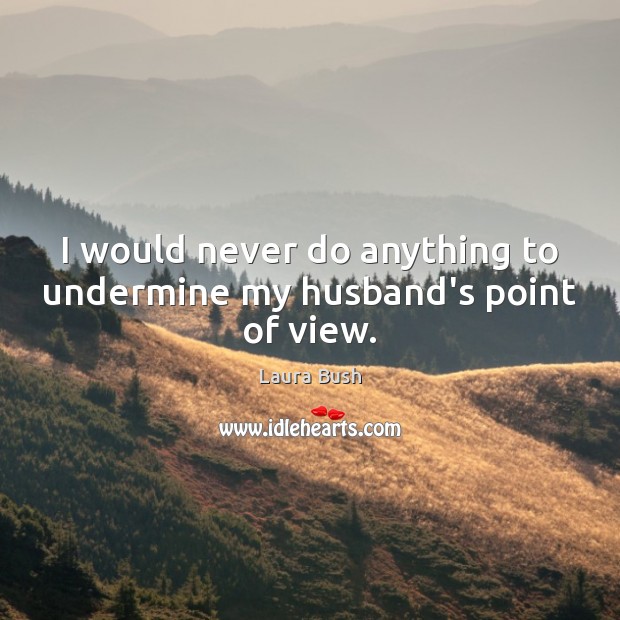 I would never do anything to undermine my husband’s point of view. Laura Bush Picture Quote