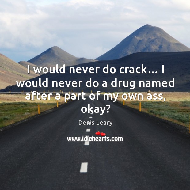 I would never do crack… I would never do a drug named after a part of my own ass, okay? Denis Leary Picture Quote