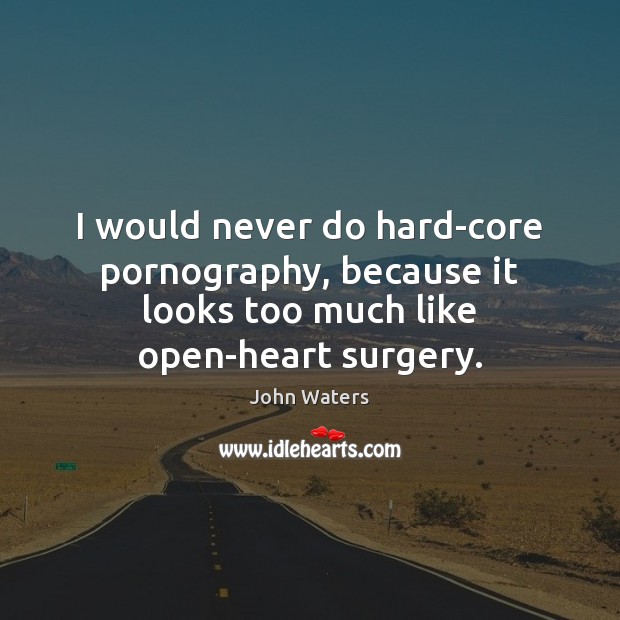 I would never do hard-core pornography, because it looks too much like open-heart surgery. John Waters Picture Quote