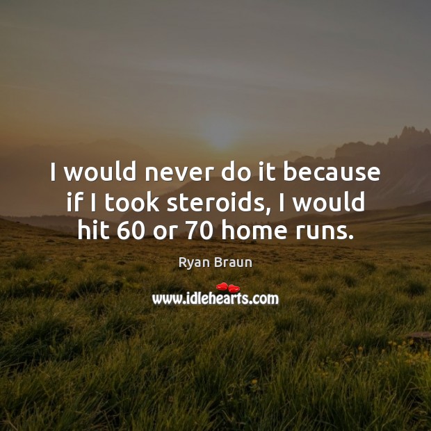 I would never do it because if I took steroids, I would hit 60 or 70 home runs. Ryan Braun Picture Quote