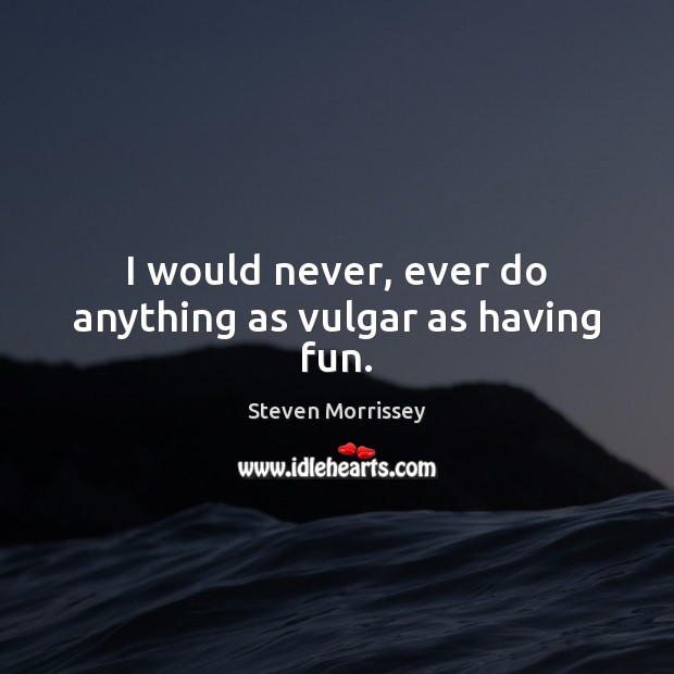 I would never, ever do anything as vulgar as having fun. Steven Morrissey Picture Quote
