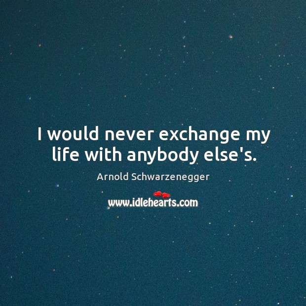 I would never exchange my life with anybody else’s. Image