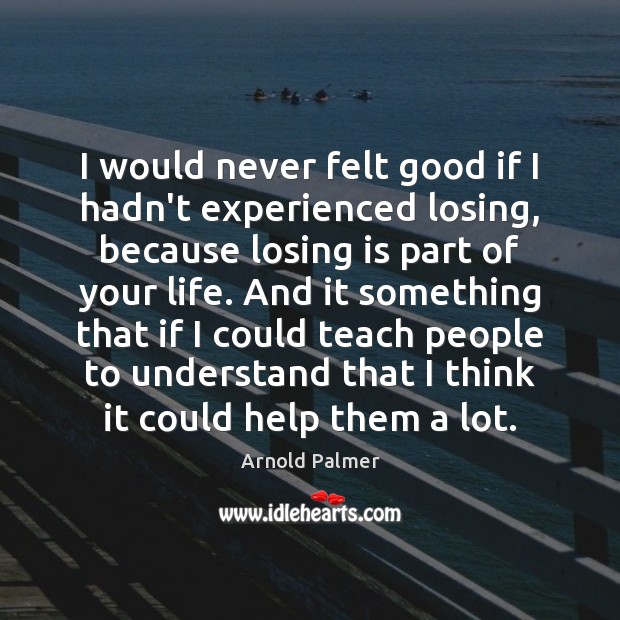 I would never felt good if I hadn’t experienced losing, because losing Arnold Palmer Picture Quote