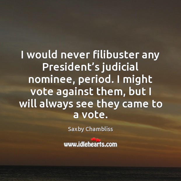 I would never filibuster any President’s judicial nominee, period. I might Saxby Chambliss Picture Quote