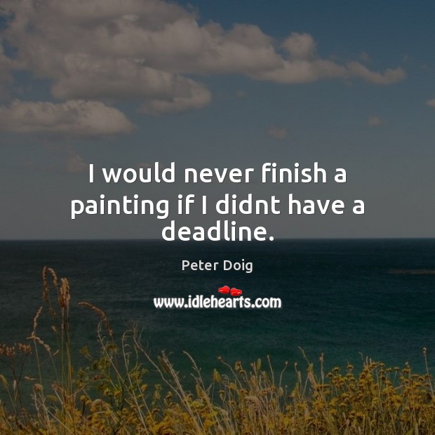 I would never finish a painting if I didnt have a deadline. Peter Doig Picture Quote