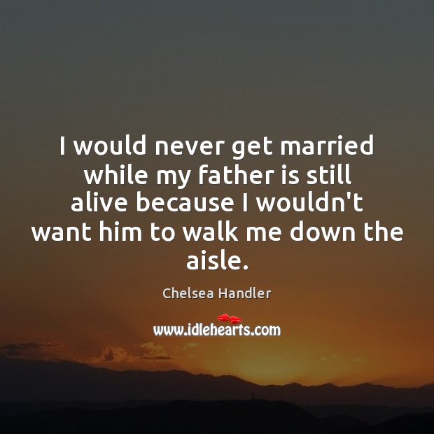I would never get married while my father is still alive because Chelsea Handler Picture Quote