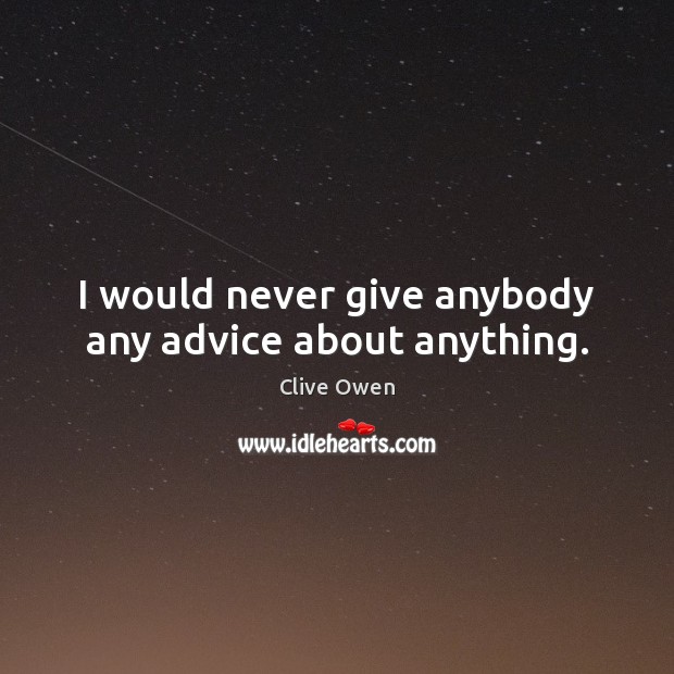 I would never give anybody any advice about anything. Clive Owen Picture Quote