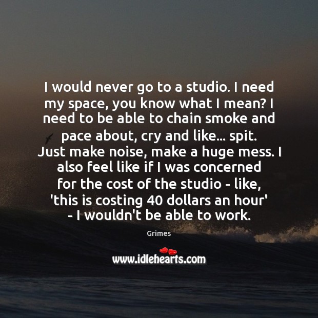 I would never go to a studio. I need my space, you Grimes Picture Quote