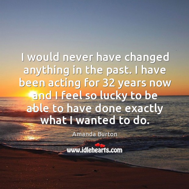 I would never have changed anything in the past. I have been acting for 32 years now and Amanda Burton Picture Quote