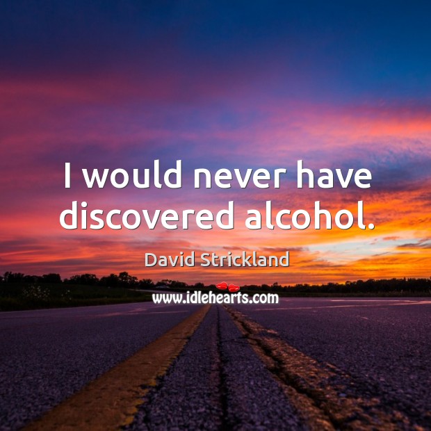 I would never have discovered alcohol. Image