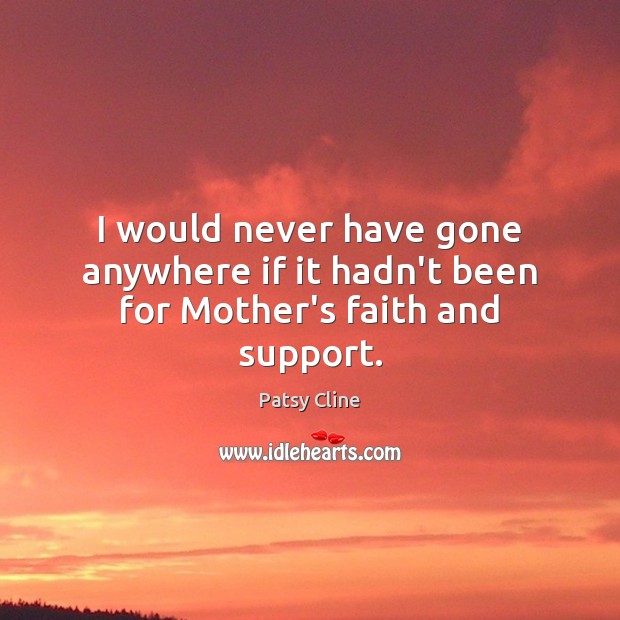 I would never have gone anywhere if it hadn’t been for Mother’s faith and support. Patsy Cline Picture Quote