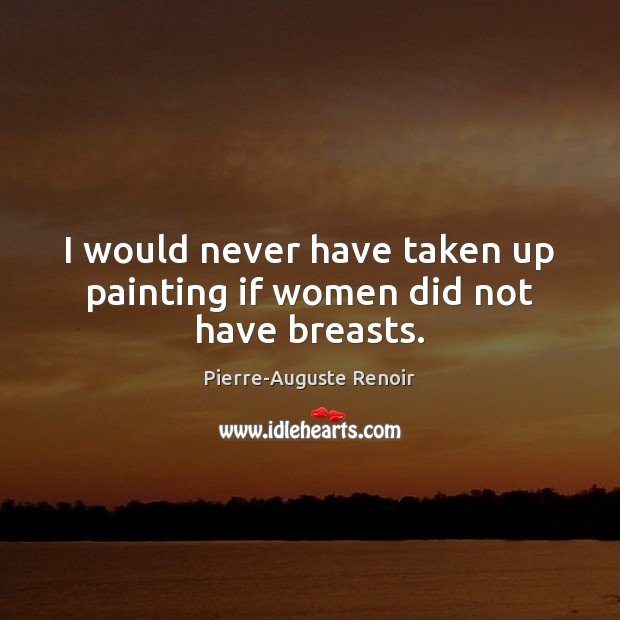 I would never have taken up painting if women did not have breasts. 