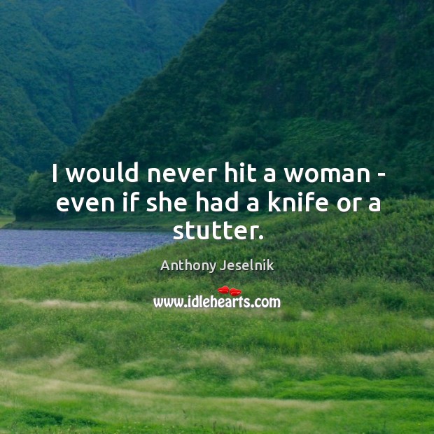 I would never hit a woman – even if she had a knife or a stutter. Image