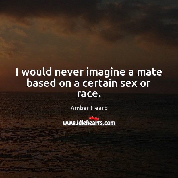 I would never imagine a mate based on a certain sex or race. Amber Heard Picture Quote