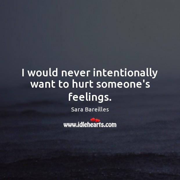 I would never intentionally want to hurt someone’s feelings. Sara Bareilles Picture Quote